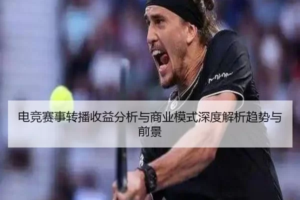 电竞赛事转播收益分析与商业模式深度解析趋势与前景