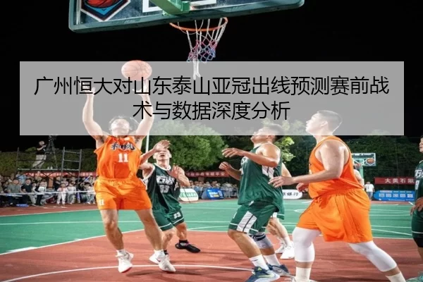广州恒大对山东泰山亚冠出线预测赛前战术与数据深度分析